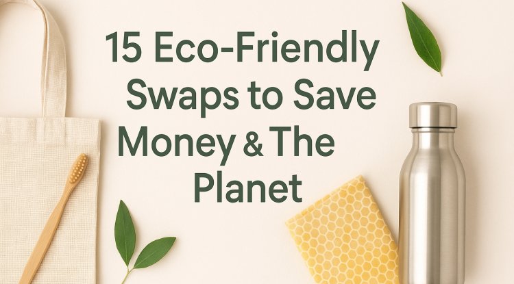 Save Money & Go Green: 15 Eco-Friendly Swaps You Can Start Today